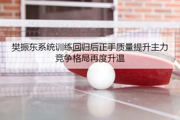 樊振东系统训练回归后正手质量提升主力竞争格局再度升温